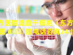 东方医院造血干细胞（东方 🌼 医 🐋 院电话咨询24小时）